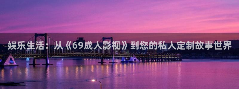 狂飙全能影视：娱乐生活：从《69成人影视》到您的私人定制故事世界